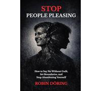 Stop People Pleasing: How to Say No Without Guilt, Set Boundaries, and Stop Abandoning Yourself