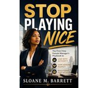 STOP PLAYING NICE: The First-Time Female Manager's Playbook to Lead with Authority, Earn Genuine Respect, and Build Teams That Deliver