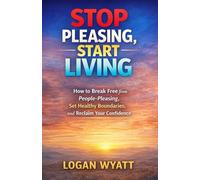 STOP PLEASING, START LIVING: How to Break Free from People-Pleasing, Set Healthy Boundaries, and Reclaim Your Confidence