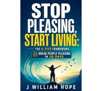 Stop Pleasing, Start Living: The 5-Step Framework to Break the People-Pleasing Habit and Reclaim Your Time and Energy in 30 Days