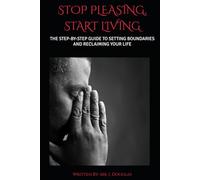 STOP PLEASING, START LIVING: (THE ULTIMATE STEP-BY-STEP GUIDE TO SETTING BOUNDARIES AND RECLAIMING YOUR LIFE - Stop Saying Yes When You Want to Say ... to Confidence and Peace) Stop People-Pleasing