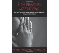 STOP PLEASING, START LIVING: (THE ULTIMATE STEP-BY-STEP GUIDE TO SETTING BOUNDARIES AND RECLAIMING YOUR LIFE - Stop Saying Yes When You Want to Say ... to Confidence and Peace) Stop People-Pleasing