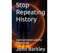 Stop Repeating History: Communication and the Whole Field (The Transmission Series)
