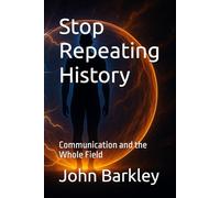 Stop Repeating History: Communication and the Whole Field (The Transmission Series)