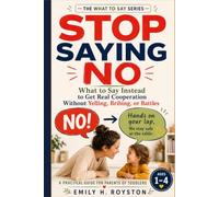 STOP SAYING NO: What to Say Instead to Get Real Cooperation Without Yelling, Bribing, or Battles A Practical Guide for Parents of Toddlers Ages 1-4 (The What To Say Series)