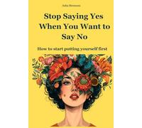 Stop Saying Yes When You Want to Say No: How to Set Boundaries, Let Go of Guilt, and Start Putting Yourself First