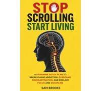 STOP SCROLLING, START LIVING: A Dopamine Detox Plan to Break Phone Addiction, Overcome Procrastination, and Reclaim Focus and Discipline