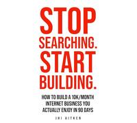 STOP SEARCHING. START BUILDING.: How To Build A 10k/Month Internet Business You Actually Enjoy In 90 Days
