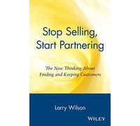 Stop Selling, Start Partnering: The New Thinking About Finding and Keeping Customers: The New Thinking About Finding and Keeping Customers