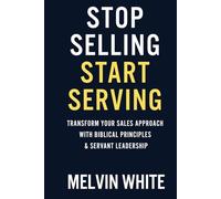 Stop Selling! Start Serving: Transforming Your Sales Approach with Biblical Principles & Servant Leadership