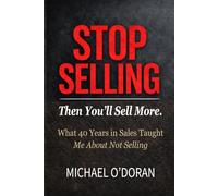 STOP SELLING - Then You’ll Sell More.: What 40 years in sales taught me about not selling.