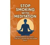 Stop Smoking with Meditation: The One Method You Haven’t Tried Yet - and the One That Actually Works