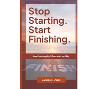 Stop Starting. Start Finishing.: How Executagility® Goes the Last Mile (The Executagility Model®)
