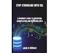 STOP STRUGGLING WITH SQL: A BEGINNER’S GUIDE TO GENERATING, MANIPULATING, AND RETRIEVING DATA