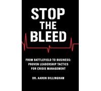 Stop the Bleed: From Battlefield to Business Proven Leadership Tactics for Crisis Management