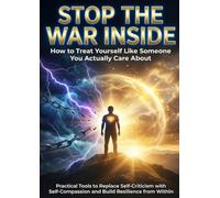 Stop the War Inside: How to Treat Yourself Like Someone You Actually Care About: Practical Tools to Replace Self-Criticism with Self-Compassion and Build Resilience from Within