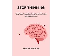 STOP THINKING: Why Your Thoughts Are Where Suffering Begins and Ends