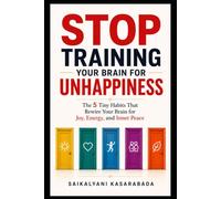 Stop Training Your Brain Unhappiness: The 5 Tiny Habits That Rewire Your Brain for Joy, Energy, and Inner Peace