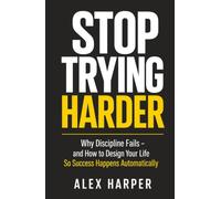 Stop Trying Harder: Why Discipline Fails - and How to Design Your Life So Success Happens Automatically