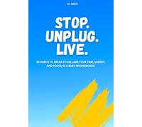 Stop. Unplug. Live.: 30 Habits to Break to Reclaim Your Time, Energy, and Focus as a Busy Professional