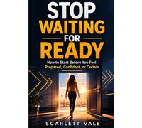 STOP WAITING FOR READY: How to Start Before You Feel Prepared, Confident, or Certain