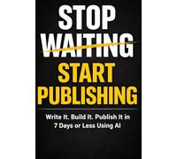 Stop Waiting, Start Publishing: Write It. Build It. Publish It in 7 Days or Less - Using AI