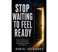Stop Waiting to Feel Ready: How to Build the Life You Keep Promising Yourself Before Another Year Slips By