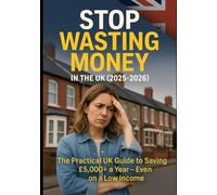 STOP WASTING MONEY The Practical UK Guide to Saving £5,000+ a Year - Even on a Low Income: The Practical UK Guide to Saving £5,000+ a Year - Even on a Low Income