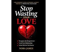 Stop Wasting Your Love: A Relationship Guide to Choosing the Right Partner and Protecting Your Heart