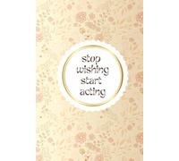 Stop Wishing Start Acting: Simple Elegant Daily Goals Planner For Woman Minimal Notebook For Daily Plans Tasks Journal With Floral Cover