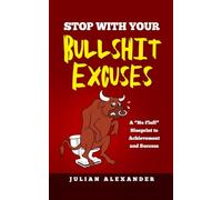 STOP WITH YOUR BULLSHIT EXCUSES: A 'No Fluff' Blueprint to Achievement and Success
