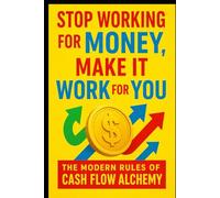 Stop Working for Money, Make It Work for You: The Modern Rules of Cash Flow Alchemy