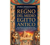 Storia affascinante Regno del Medio Egitto Antico: Segreti dell'epoca più potente dell'Antico Egitto, arte, guerra, dèi e i faraoni che costruirono un impero