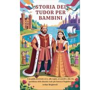 STORIA DEI TUDOR PER BAMBINI: Una guida divertente ai re, alle regine, ai castelli e alla vita quotidiana della dinastia reale più famosa d'Inghilterra