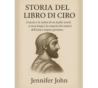 STORIA DEL LIBRO DI CIRO:: L'ascesa e la caduta di un leader avanti ai suoi tempi e la scoperta dei misteri dell'antico impero persiano