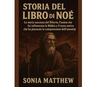 STORIA DEL LIBRO DI NOÈ:: La storia nascosta del Diluvio, l'uomo che ha influenzato la Bibbia e il testo antico che ha plasmato la comprensione dell'umanità