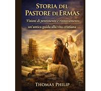 STORIA DEL PASTORE DI ERMAS: Visioni di pentimento e rinnovamento un'antica guida alla vita cristiana
