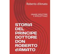STORIA DEL PRINCIPE DOTTORE DON ROBERTO d'AMATO: GRANDE SEDUTTORE E INTELLETTUALE (PRINCIPE d'AMATO)