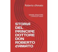 STORIA DEL PRINCIPE DOTTORE DON ROBERTO d'AMATO: GRANDE SEDUTTORE E INTELLETTUALE (PRINCIPE d'AMATO)