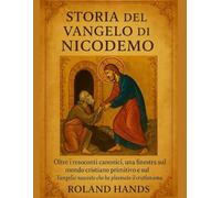 STORIA DEL VANGELO DI NICODEMO:: Oltre i resoconti canonici, una finestra sul mondo cristiano primitivo e sul Vangelo nascosto che ha plasmato il cristianesimo