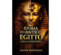 Storia dell’Antico Egitto e della Civiltà Egizia: Un viaggio chiaro e completo tra faraoni, dei, religione e vita quotidiana