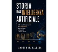 Storia dell’Intelligenza Artificiale: Dalle macchine pensanti all’AI generativa: algoritmi, idee, protagonisti e utilizzi attuali