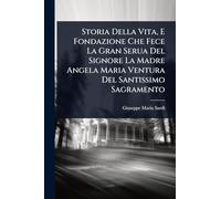 Storia Della Vita, E Fondazione Che Fece La Gran Serua Del Signore La Madre Angela Maria Ventura Del Santissimo Sagramento