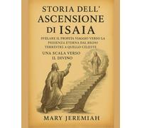 STORIA DELL'ASCENSIONE DI ISAIA:: Svelare il Profeta. Viaggio verso la Presenza Eterna. Dal Regno Terrestre a quello Celeste. Una Scala verso il Divino.
