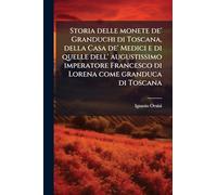 Storia delle monete de' Granduchi di Toscana, della Casa de' Medici e di quelle dell' augustissimo imperatore Francesco di Lorena come granduca di Toscana
