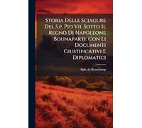 Storia Delle Sciagure Del S.p. Pio Vii. Sotto Il Regno Di Napoleone Bounaparte Con Li Documenti Giustificativi E Diplomatici