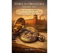 STORIA DELL'OROLOGERIA AMERICANA: Dall’artigianato alla fabbrica: la rivoluzione industriale del tempo in America (1800-1920) (Orologi e Orologeria: Libri, Manuali e Storie)