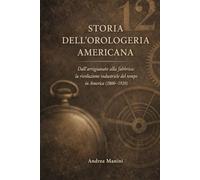 STORIA DELL'OROLOGERIA AMERICANA: Dall’artigianato alla fabbrica: la rivoluzione industriale del tempo in America (1800-1920) (Orologi e Orologeria: Libri, Manuali e Storie)