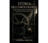 STORIA DELL'OROLOGERIA: Dalle meridiane ai primi orologi meccanici: l'evoluzione del tempo fino al 1800 (Orologi e Orologeria: Libri, Manuali e Storie)