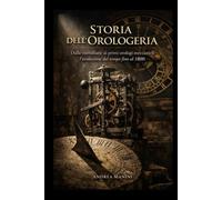 STORIA DELL'OROLOGERIA: Dalle meridiane ai primi orologi meccanici: l'evoluzione del tempo fino al 1800 (Orologi e Orologeria: Libri, Manuali e Storie)